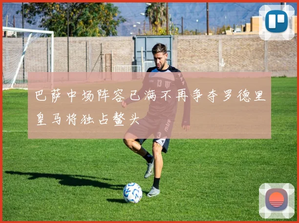 巴萨中场阵容已满不再争夺罗德里皇马将独占鳌头