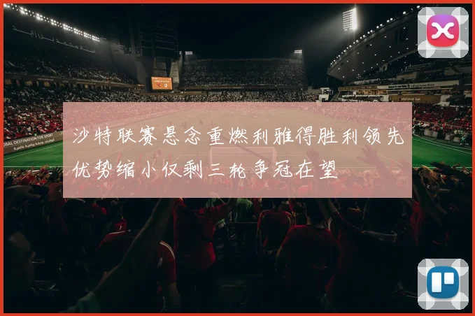 沙特联赛悬念重燃利雅得胜利领先优势缩小仅剩三轮争冠在望