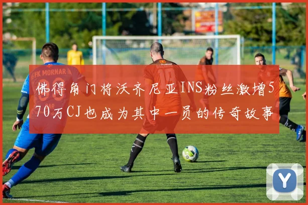 佛得角门将沃齐尼亚INS粉丝激增570万CJ也成为其中一员的传奇故事