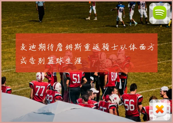 麦迪期待詹姆斯重返骑士以体面方式告别篮球生涯