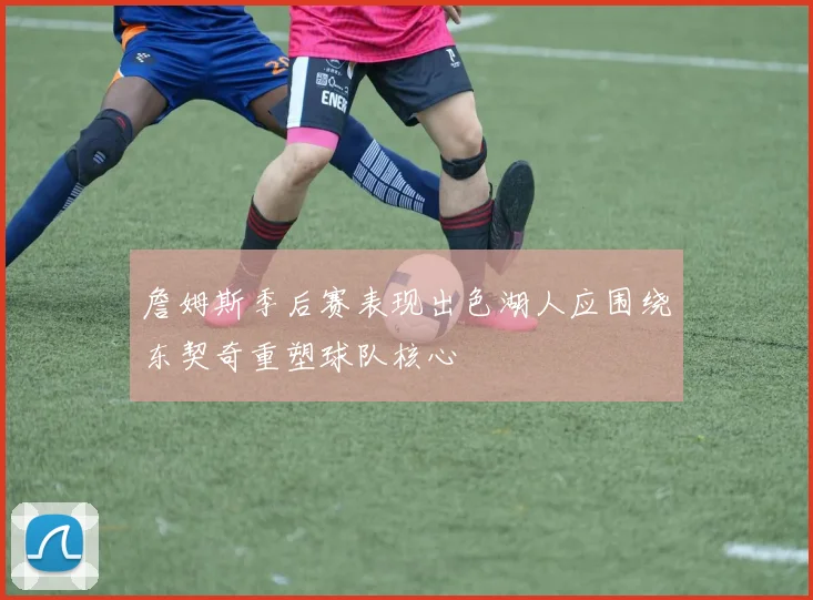 詹姆斯季后赛表现出色湖人应围绕东契奇重塑球队核心