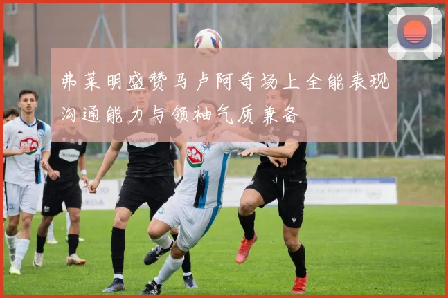弗莱明盛赞马卢阿奇场上全能表现沟通能力与领袖气质兼备