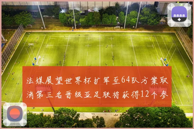 法媒展望世界杯扩军至64队方案取消第三名晋级亚足联将获得12个参赛名额