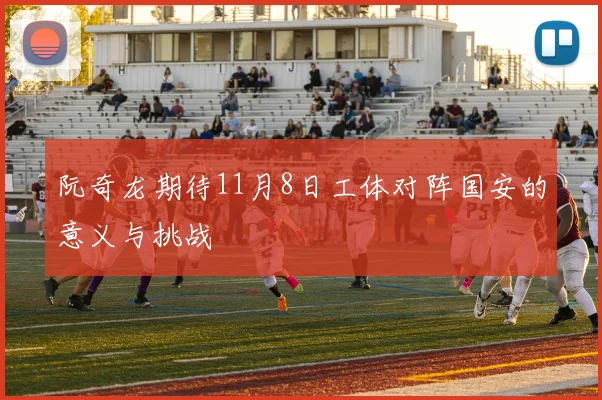 阮奇龙期待11月8日工体对阵国安的意义与挑战