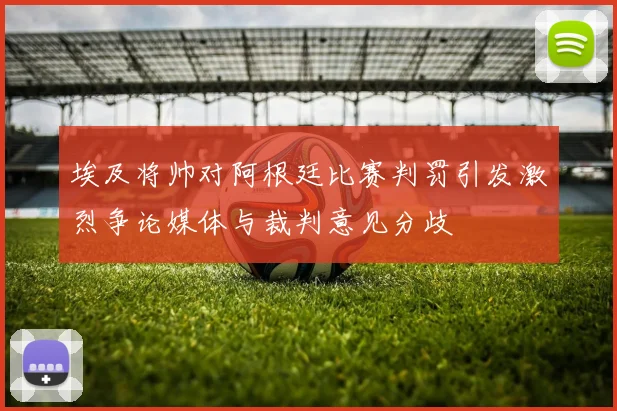 埃及将帅对阿根廷比赛判罚引发激烈争论媒体与裁判意见分歧