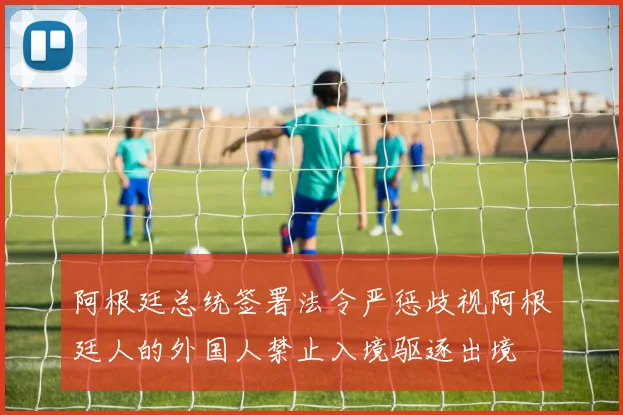 阿根廷总统签署法令严惩歧视阿根廷人的外国人禁止入境驱逐出境