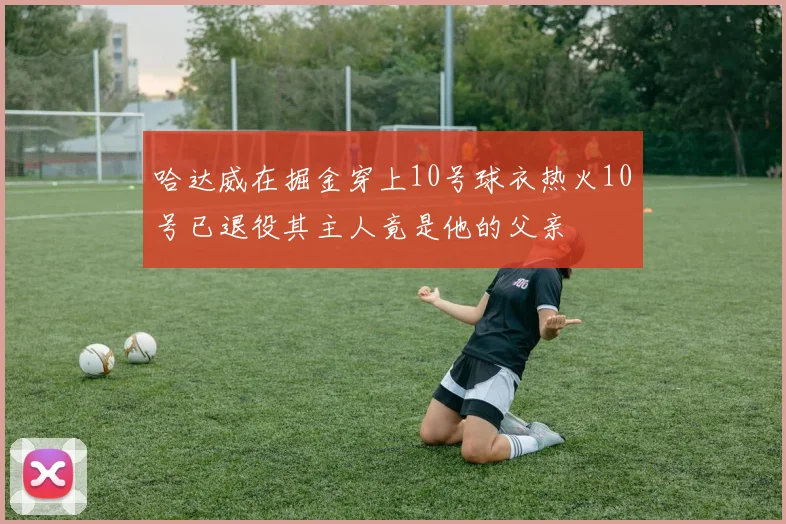 哈达威在掘金穿上10号球衣热火10号已退役其主人竟是他的父亲