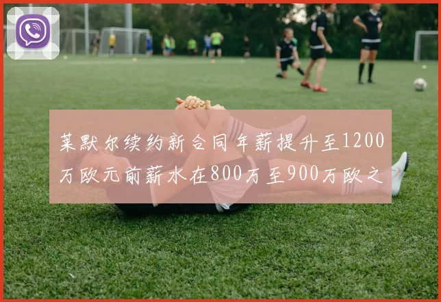 莱默尔续约新合同年薪提升至1200万欧元前薪水在800万至900万欧之间