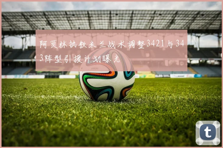 阿莫林执教米兰战术调整3421与343阵型引援计划曝光