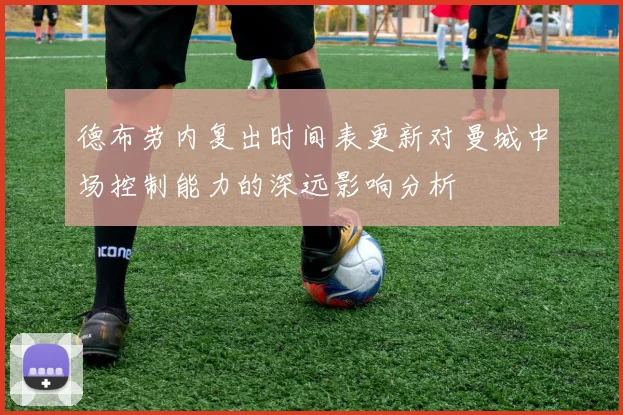 德布劳内复出时间表更新对曼城中场控制能力的深远影响分析