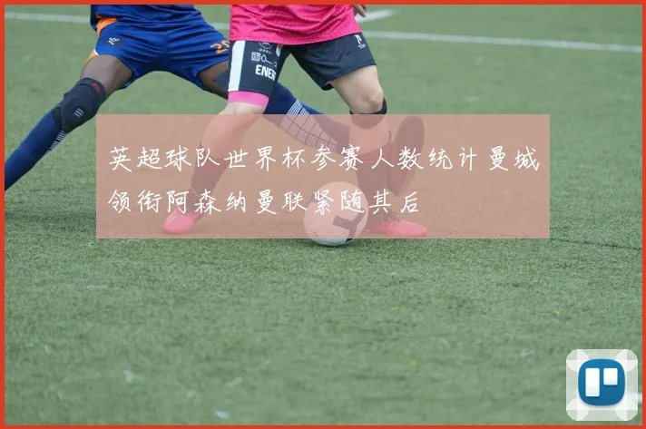 英超球队世界杯参赛人数统计曼城领衔阿森纳曼联紧随其后