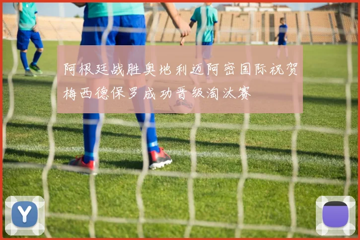 阿根廷战胜奥地利迈阿密国际祝贺梅西德保罗成功晋级淘汰赛