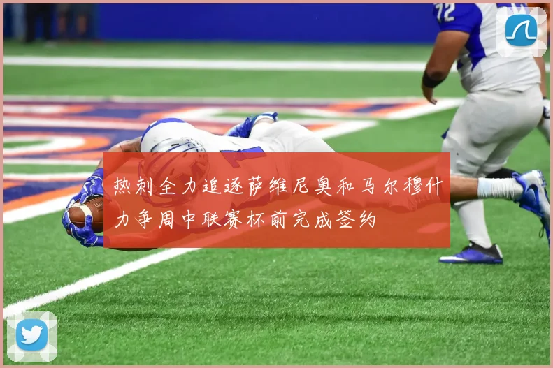 热刺全力追逐萨维尼奥和马尔穆什力争周中联赛杯前完成签约