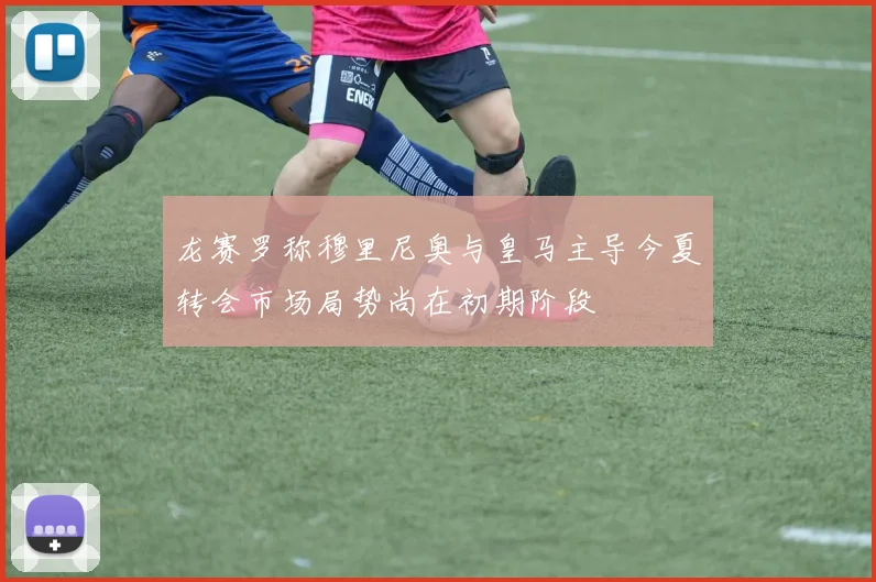 龙赛罗称穆里尼奥与皇马主导今夏转会市场局势尚在初期阶段
