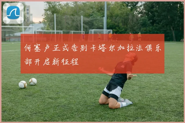 何塞卢正式告别卡塔尔加拉法俱乐部开启新征程