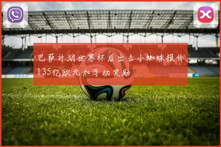 巴萨计划世界杯后出击小蜘蛛报价135亿欧元加浮动奖励