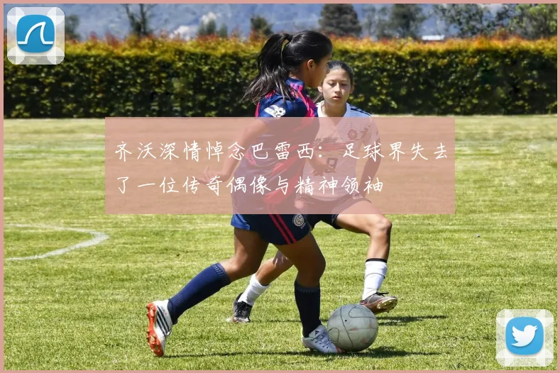 齐沃深情悼念巴雷西：足球界失去了一位传奇偶像与精神领袖