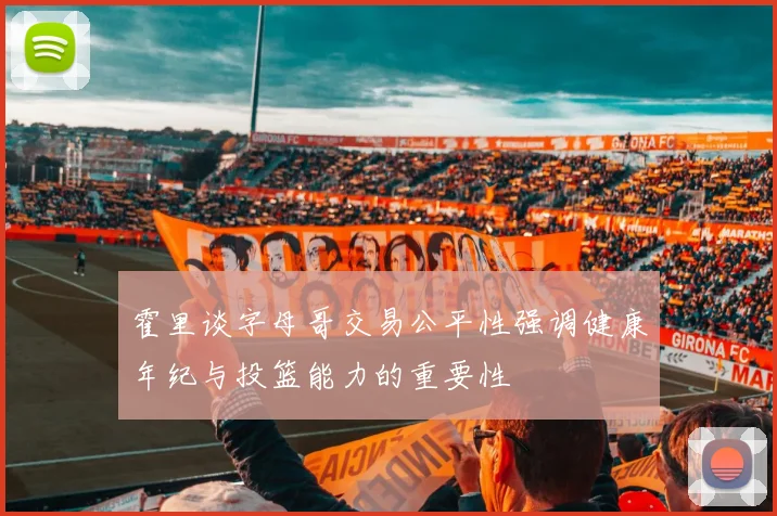 霍里谈字母哥交易公平性强调健康年纪与投篮能力的重要性