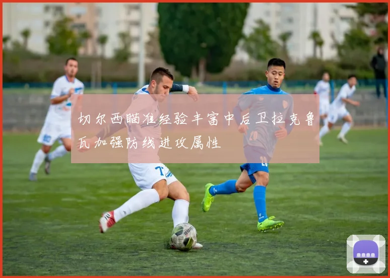 切尔西瞄准经验丰富中后卫拉克鲁瓦加强防线进攻属性