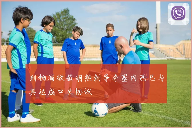 利物浦欲截胡热刺争夺塞内西已与其达成口头协议