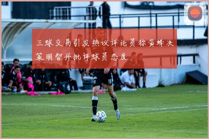 三球交易引发热议评论员称黄蜂决策明智并批评球员态度