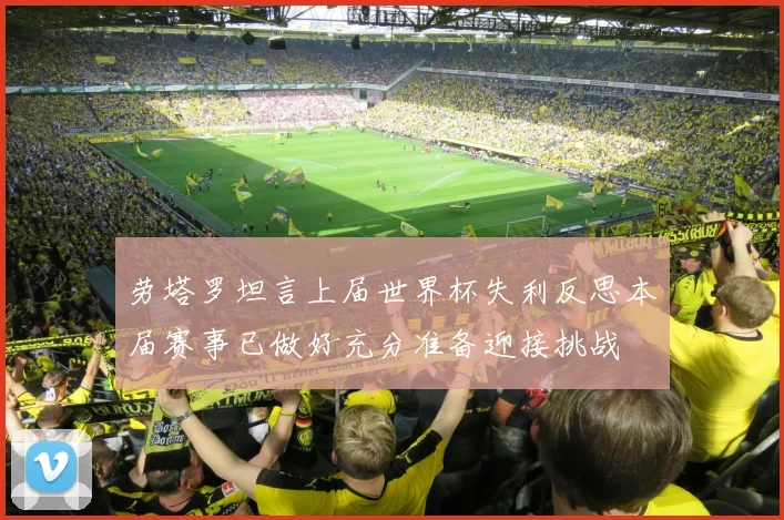 劳塔罗坦言上届世界杯失利反思本届赛事已做好充分准备迎接挑战