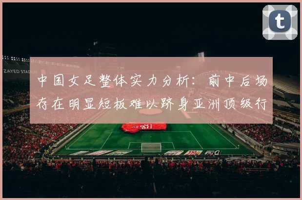 中国女足整体实力分析：前中后场存在明显短板难以跻身亚洲顶级行列