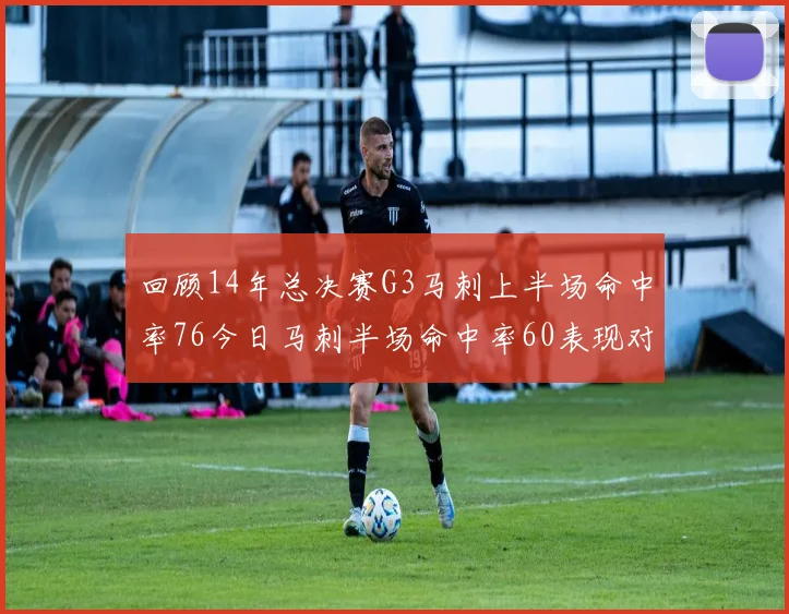 回顾14年总决赛G3马刺上半场命中率76今日马刺半场命中率60表现对比