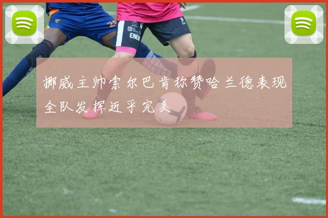 挪威主帅索尔巴肯称赞哈兰德表现全队发挥近乎完美