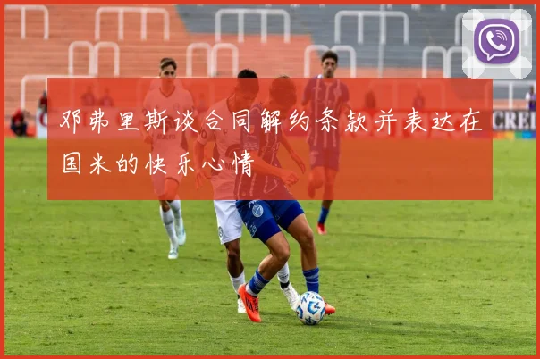 邓弗里斯谈合同解约条款并表达在国米的快乐心情